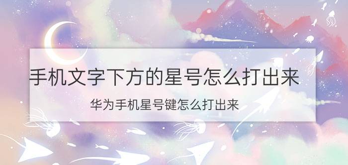 手机文字下方的星号怎么打出来 华为手机星号键怎么打出来？